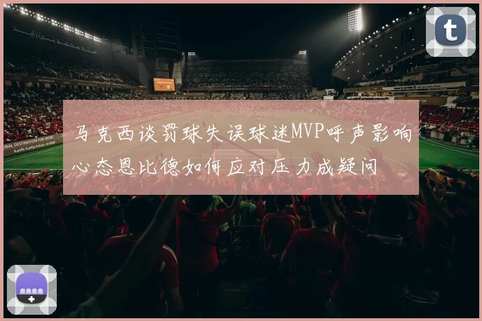 马克西谈罚球失误球迷MVP呼声影响心态恩比德如何应对压力成疑问