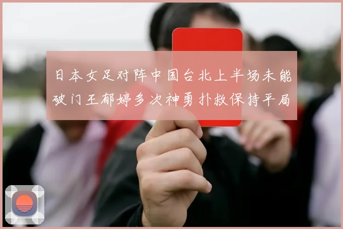 日本女足对阵中国台北上半场未能破门王郁婷多次神勇扑救保持平局