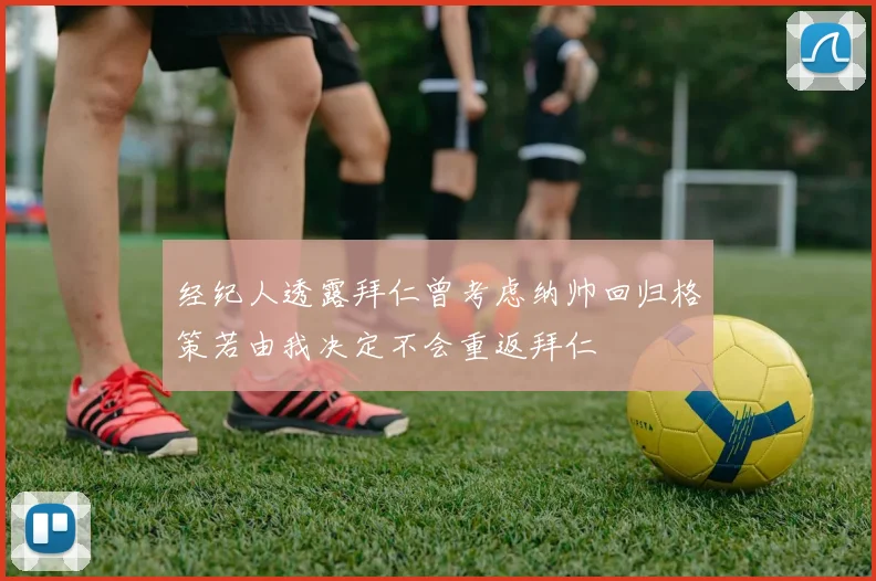 经纪人透露拜仁曾考虑纳帅回归格策若由我决定不会重返拜仁