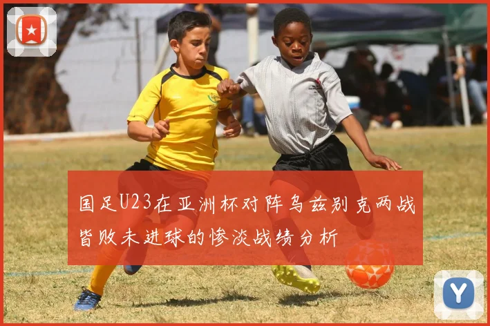 国足U23在亚洲杯对阵乌兹别克两战皆败未进球的惨淡战绩分析