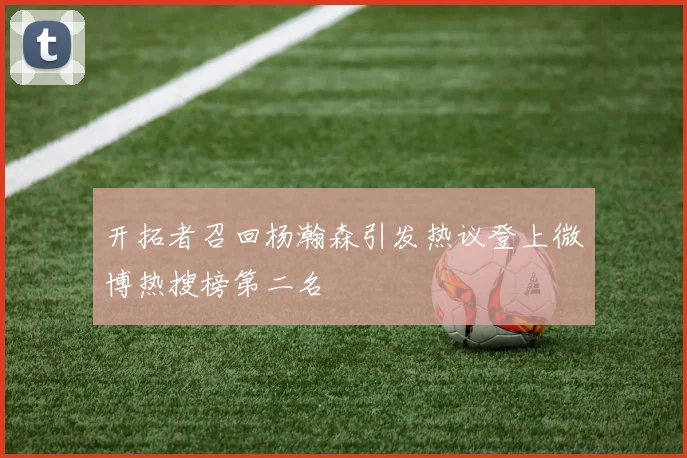 开拓者召回杨瀚森引发热议登上微博热搜榜第二名