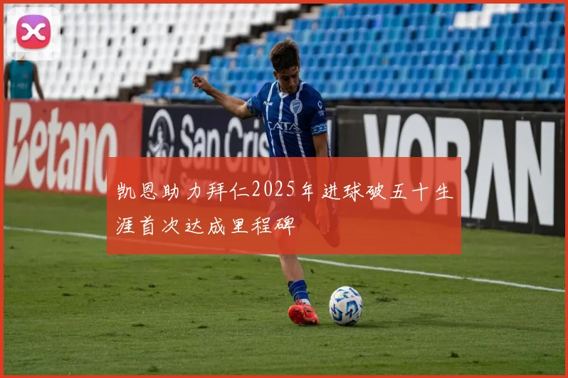 凯恩助力拜仁2025年进球破五十生涯首次达成里程碑