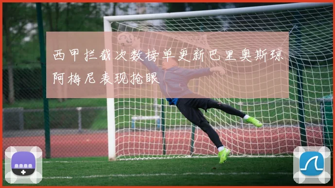西甲拦截次数榜单更新巴里奥斯琼阿梅尼表现抢眼