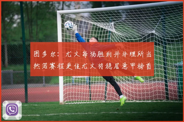 图多尔：尤文每场胜利并非理所当然若赛程更佳尤文将稳居意甲榜首