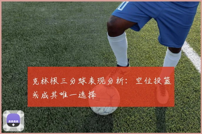 克林根三分球表现分析：空位投篮或成其唯一选择