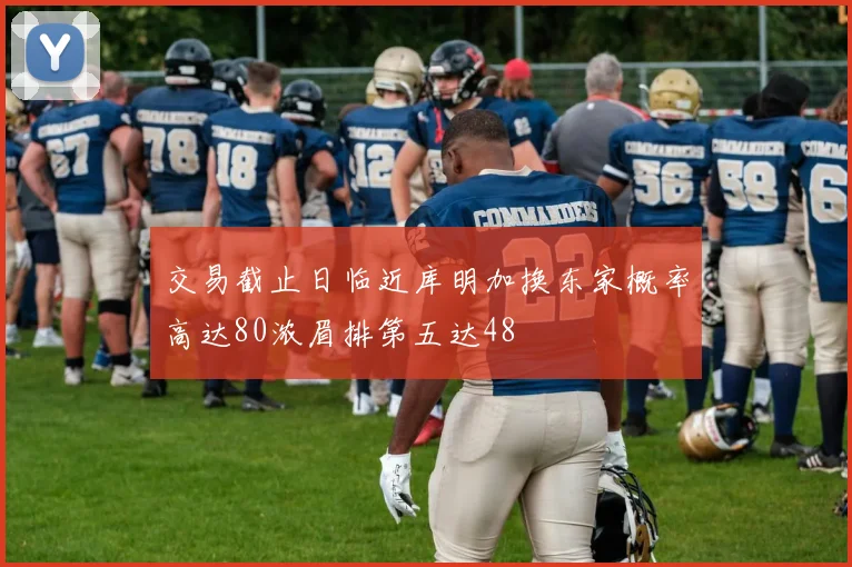 交易截止日临近库明加换东家概率高达80浓眉排第五达48