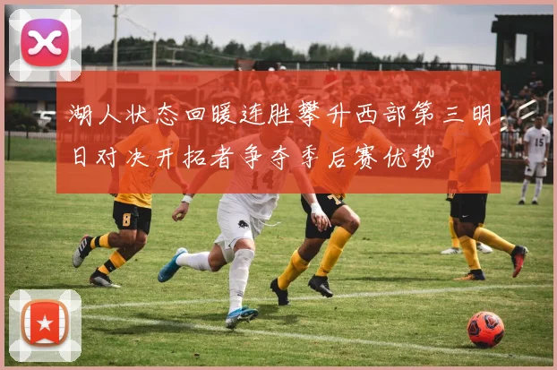 湖人状态回暖连胜攀升西部第三明日对决开拓者争夺季后赛优势