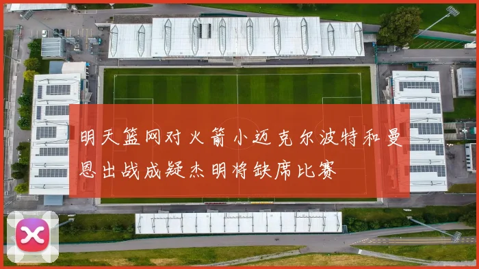 明天篮网对火箭小迈克尔波特和曼恩出战成疑杰明将缺席比赛