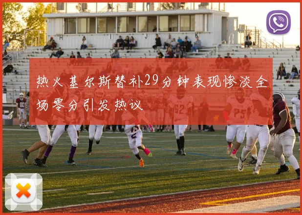 热火基尔斯替补29分钟表现惨淡全场零分引发热议