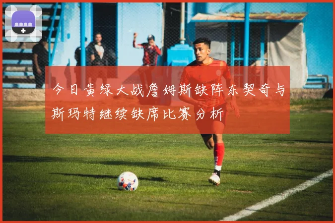 今日黄绿大战詹姆斯缺阵东契奇与斯玛特继续缺席比赛分析
