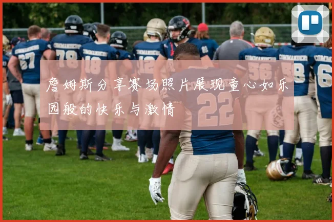 詹姆斯分享赛场照片展现童心如乐园般的快乐与激情