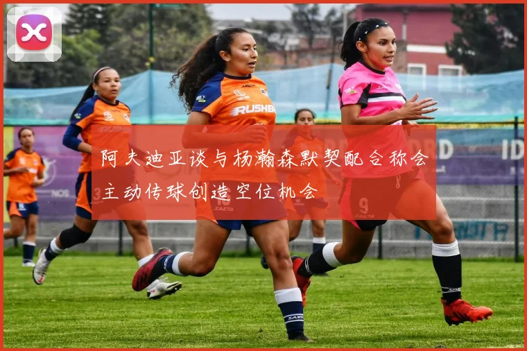 阿夫迪亚谈与杨瀚森默契配合称会主动传球创造空位机会