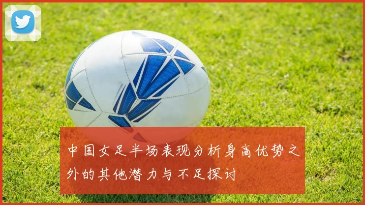 中国女足半场表现分析身高优势之外的其他潜力与不足探讨