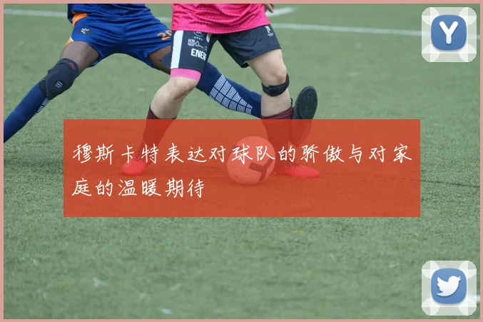 穆斯卡特表达对球队的骄傲与对家庭的温暖期待
