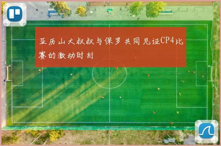 亚历山大叔叔与保罗共同见证CP4比赛的激动时刻