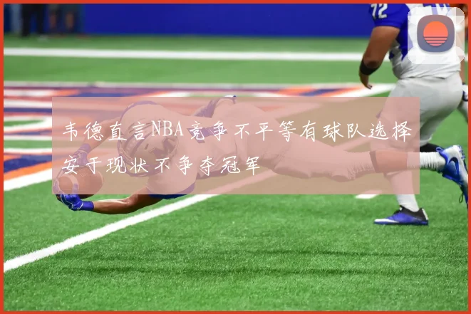 韦德直言NBA竞争不平等有球队选择安于现状不争夺冠军