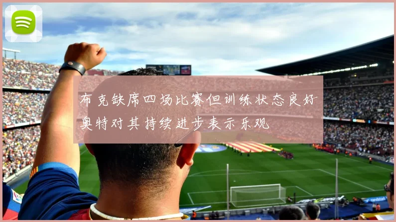 布克缺席四场比赛但训练状态良好奥特对其持续进步表示乐观