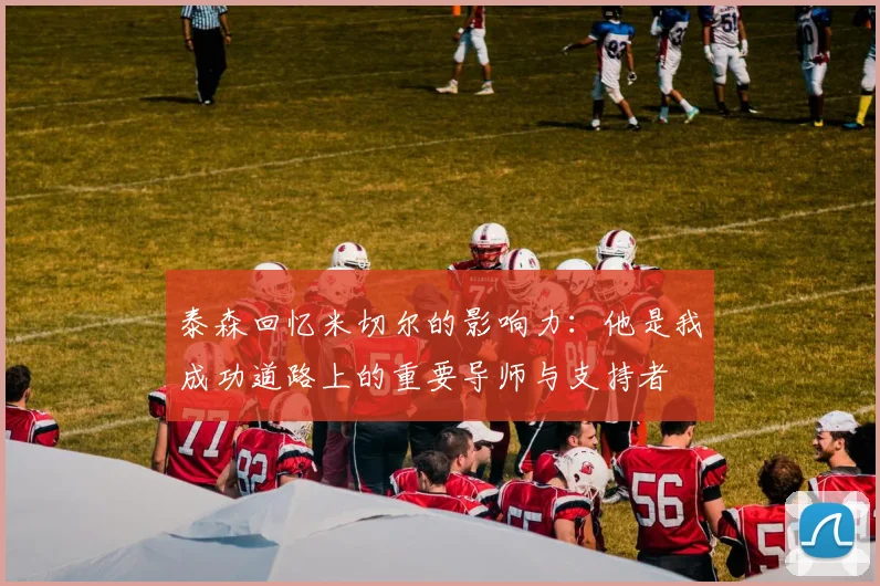 泰森回忆米切尔的影响力：他是我成功道路上的重要导师与支持者