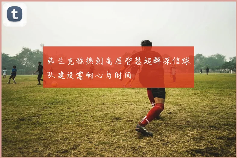 弗兰克称热刺高层智慧超群深信球队建设需耐心与时间