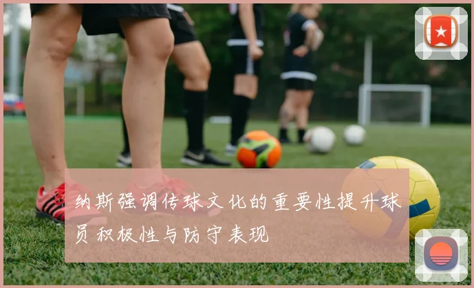 纳斯强调传球文化的重要性提升球员积极性与防守表现
