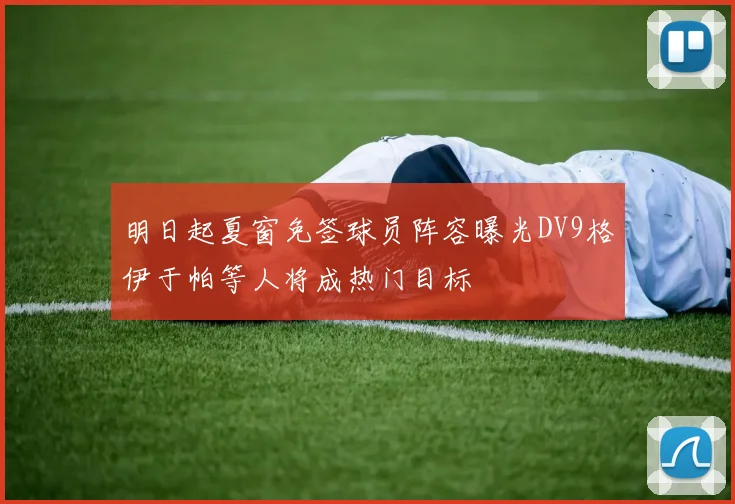 明日起夏窗免签球员阵容曝光DV9格伊于帕等人将成热门目标