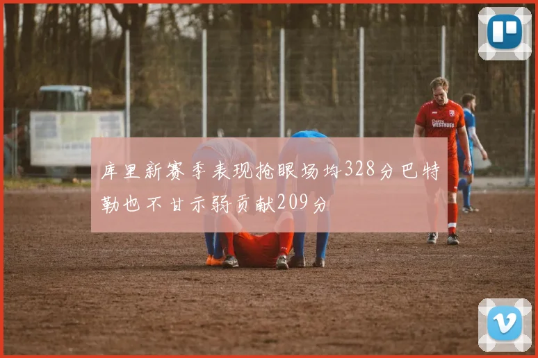 库里新赛季表现抢眼场均328分巴特勒也不甘示弱贡献209分