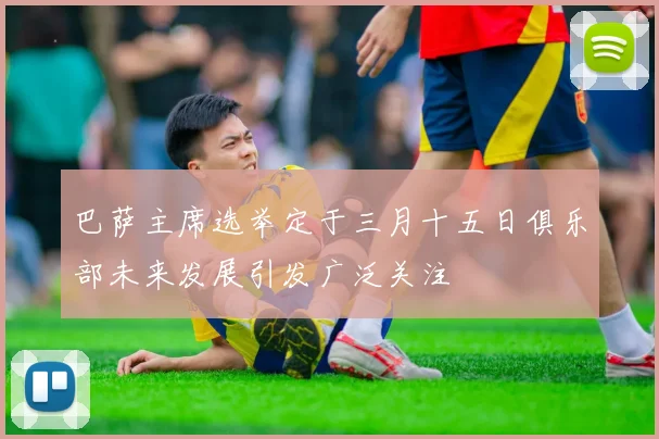 巴萨主席选举定于三月十五日俱乐部未来发展引发广泛关注