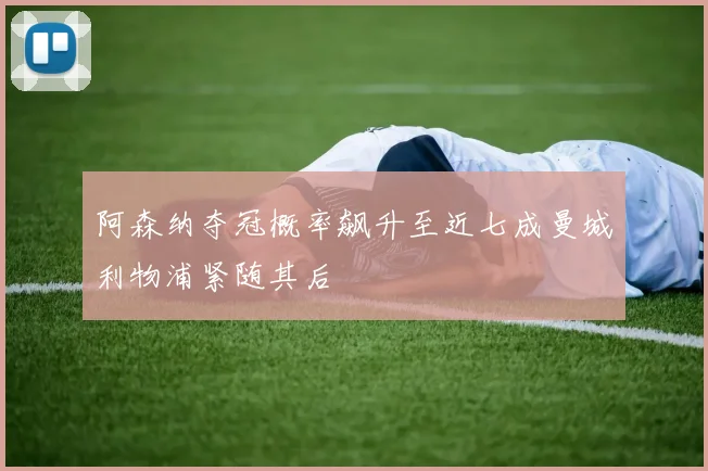 阿森纳夺冠概率飙升至近七成曼城利物浦紧随其后