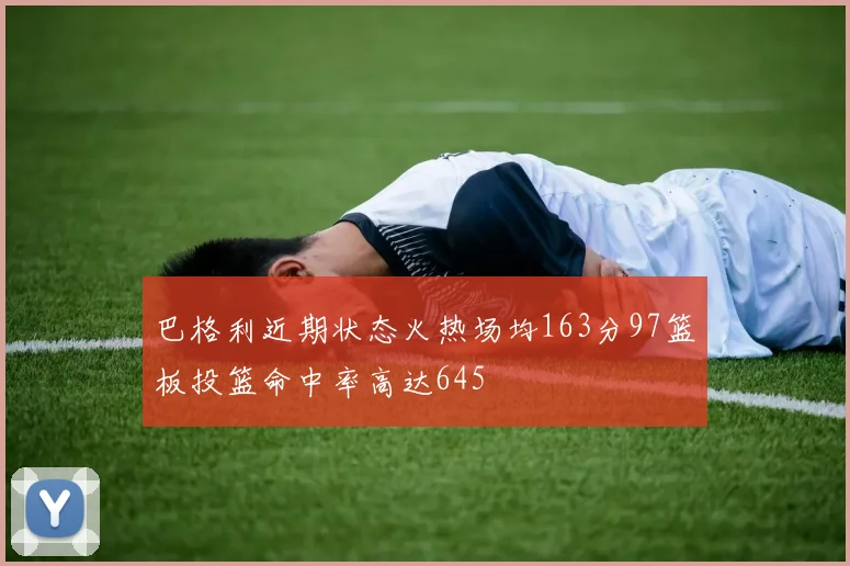 巴格利近期状态火热场均163分97篮板投篮命中率高达645
