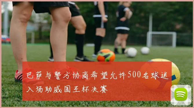 巴萨与警方协商希望允许500名球迷入场助威国王杯决赛