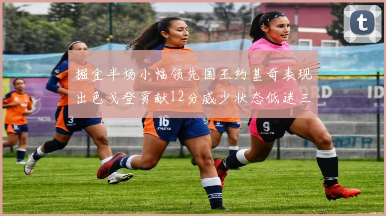 掘金半场小幅领先国王约基奇表现出色戈登贡献12分威少状态低迷三分球未能命中