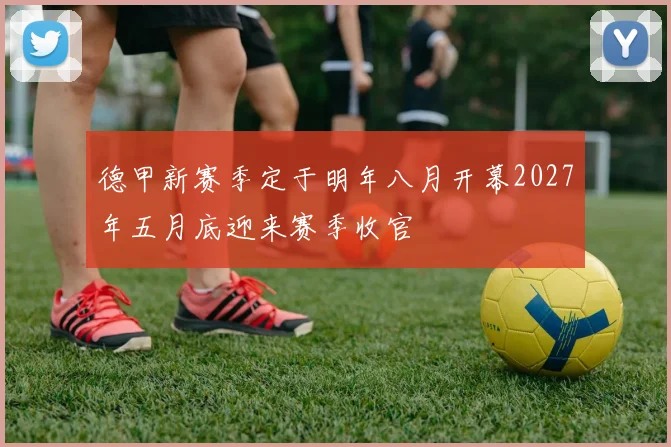 德甲新赛季定于明年八月开幕2027年五月底迎来赛季收官