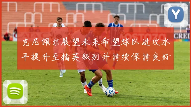 克尼佩尔展望未来希望球队进攻水平提升至精英级别并持续保持良好状态