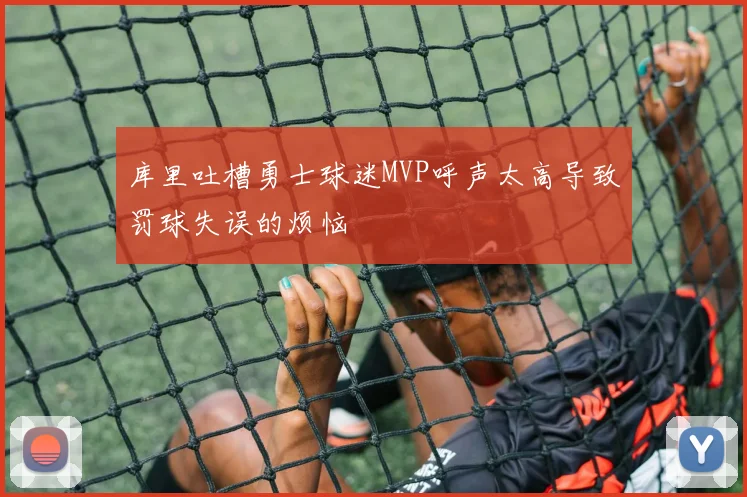 库里吐槽勇士球迷MVP呼声太高导致罚球失误的烦恼