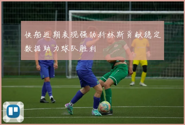 快船近期表现强劲科林斯贡献稳定数据助力球队胜利