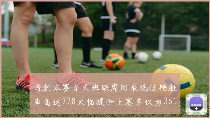 马刺本赛季文班缺席时表现惊艳胜率高达778大幅提升上赛季仅为361