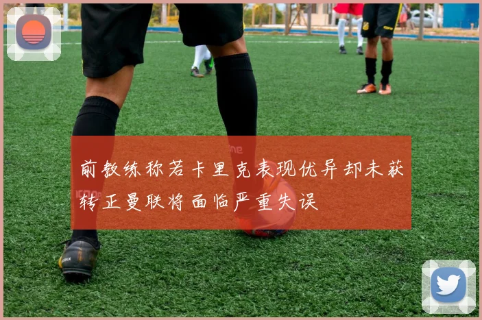 前教练称若卡里克表现优异却未获转正曼联将面临严重失误