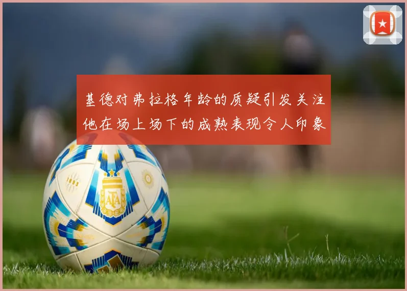 基德对弗拉格年龄的质疑引发关注他在场上场下的成熟表现令人印象深刻
