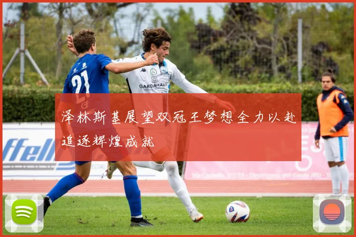 泽林斯基展望双冠王梦想全力以赴追逐辉煌成就