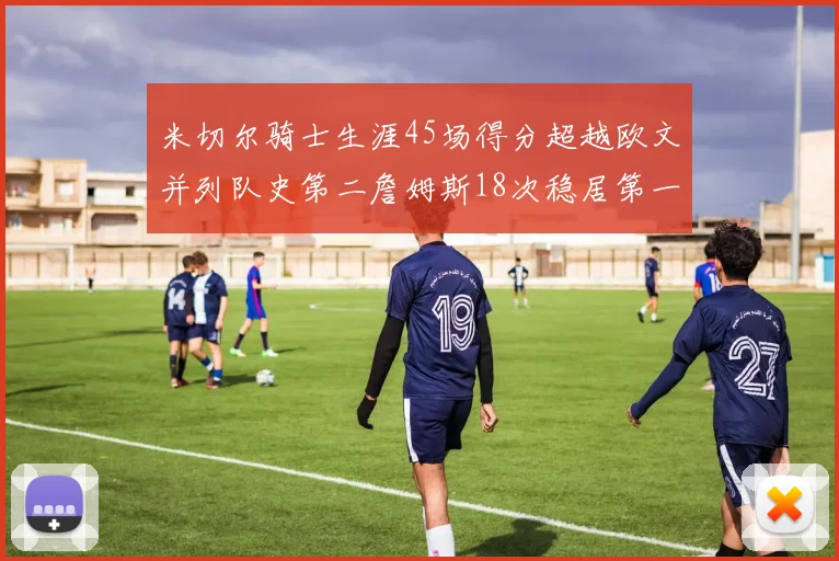 米切尔骑士生涯45场得分超越欧文并列队史第二詹姆斯18次稳居第一