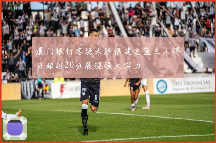 厦门银行客场大胜福建金篮三人得分超过20分展现强大实力