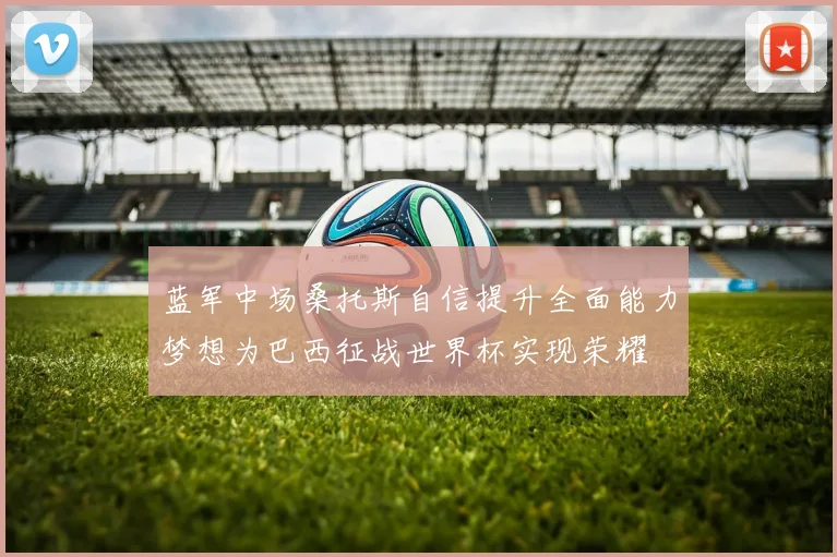 蓝军中场桑托斯自信提升全面能力梦想为巴西征战世界杯实现荣耀