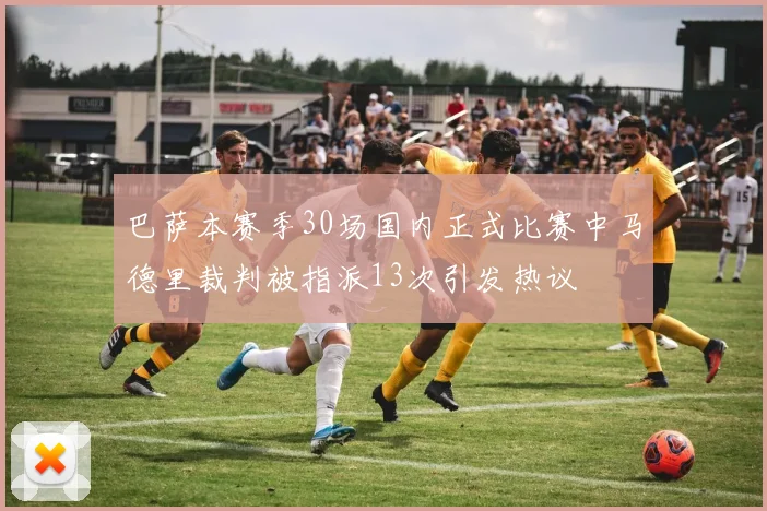 巴萨本赛季30场国内正式比赛中马德里裁判被指派13次引发热议
