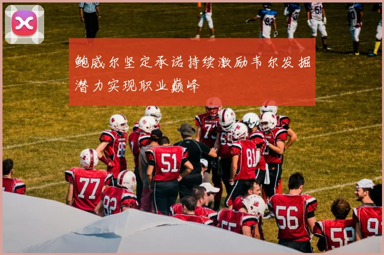 鲍威尔坚定承诺持续激励韦尔发掘潜力实现职业巅峰