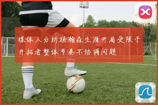 媒体人分析杨瀚森生涯开局受限于开拓者整体节奏不协调问题