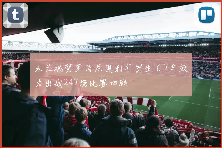 米兰祝贺罗马尼奥利31岁生日7年效力出战247场比赛回顾