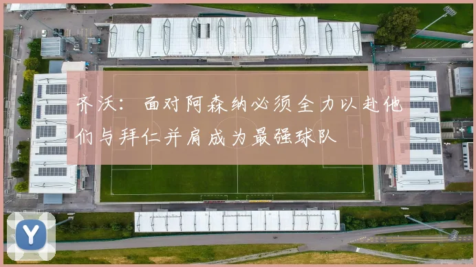 齐沃：面对阿森纳必须全力以赴他们与拜仁并肩成为最强球队