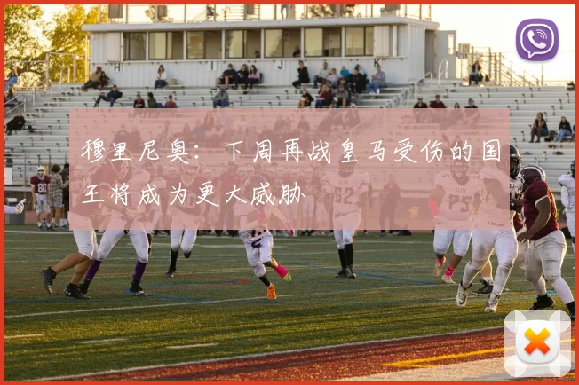 穆里尼奥：下周再战皇马受伤的国王将成为更大威胁