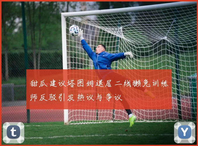 甜瓜建议塔图姆退居二线獭兔训练师反驳引发热议与争议