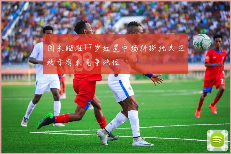 国米瞄准17岁红星中场科斯托夫正处于有利竞争地位